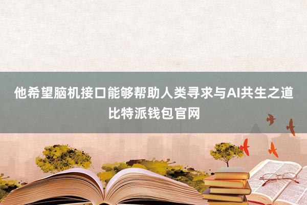 他希望脑机接口能够帮助人类寻求与AI共生之道比特派钱包官网