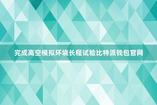 完成高空模拟环境长程试验比特派钱包官网