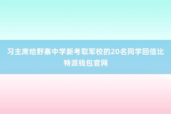 习主席给野寨中学新考取军校的20名同学回信比特派钱包官网