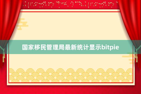 国家移民管理局最新统计显示bitpie