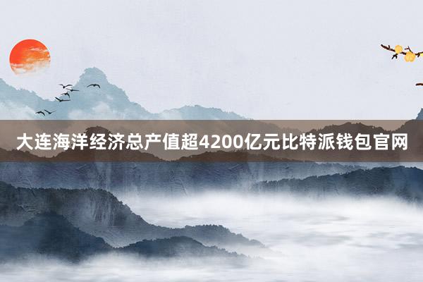 大连海洋经济总产值超4200亿元比特派钱包官网