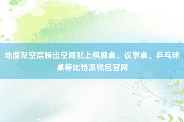 地面架空层腾出空间配上棋牌桌、议事桌、乒乓球桌等比特派钱包官网