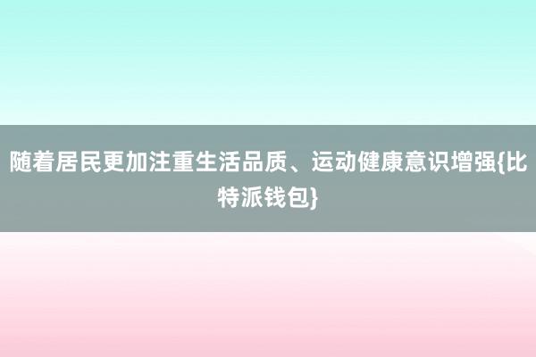 随着居民更加注重生活品质、运动健康意识增强{比特派钱包}