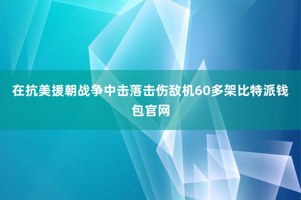 在抗美援朝战争中击落击伤敌机60多架比特派钱包官网