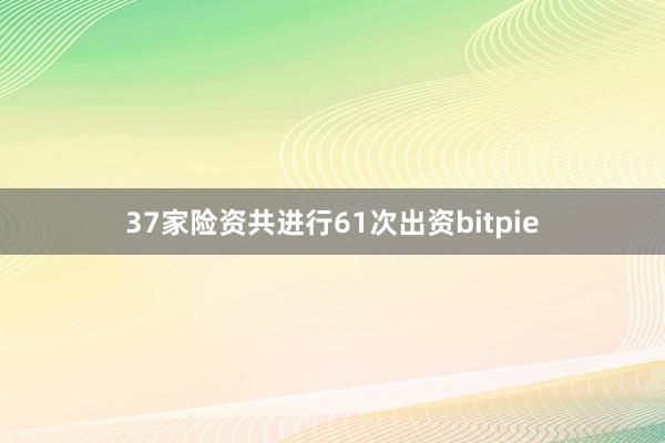 37家险资共进行61次出资bitpie