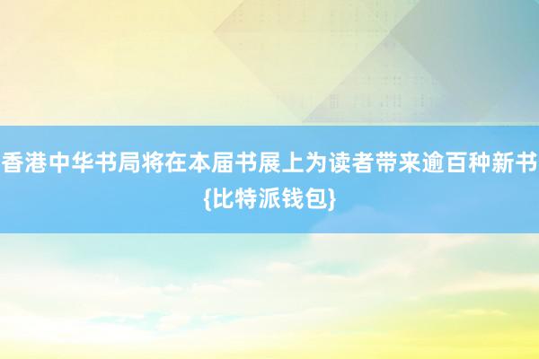 香港中华书局将在本届书展上为读者带来逾百种新书{比特派钱包}