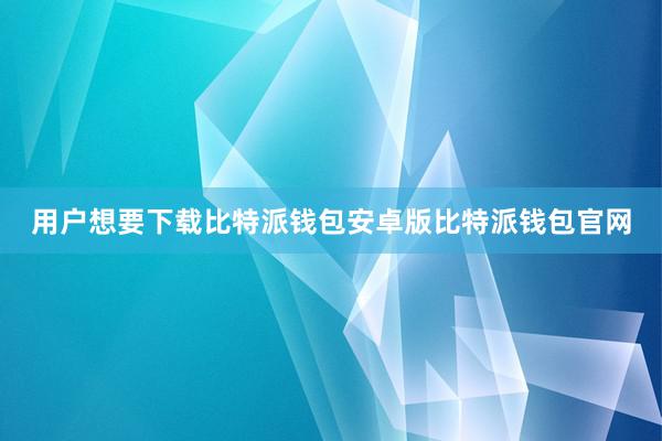 用户想要下载比特派钱包安卓版比特派钱包官网