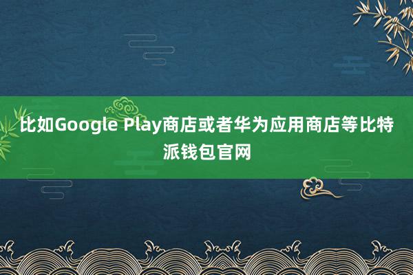 比如Google Play商店或者华为应用商店等比特派钱包官网