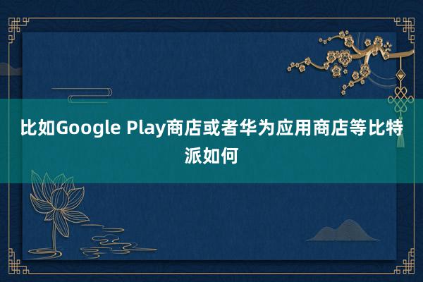 比如Google Play商店或者华为应用商店等比特派如何