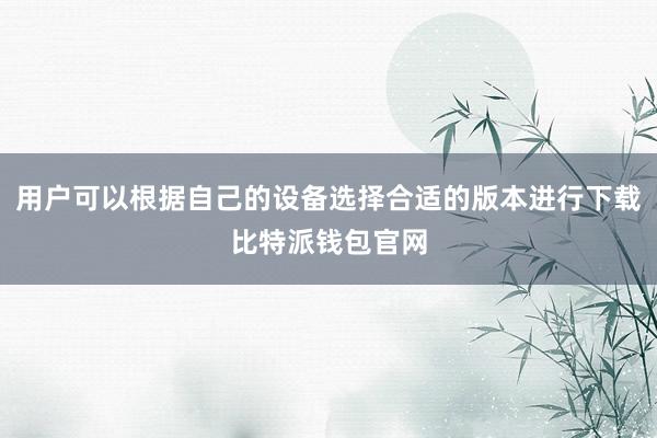 用户可以根据自己的设备选择合适的版本进行下载比特派钱包官网