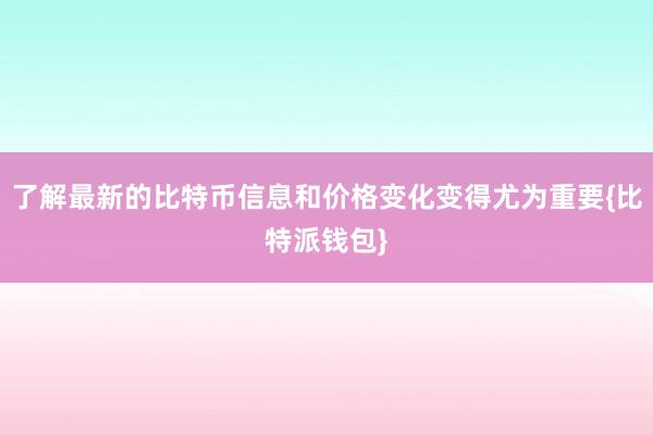 了解最新的比特币信息和价格变化变得尤为重要{比特派钱包}