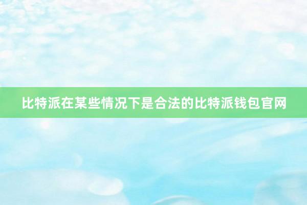 比特派在某些情况下是合法的比特派钱包官网