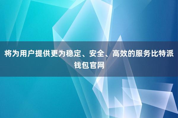 将为用户提供更为稳定、安全、高效的服务比特派钱包官网