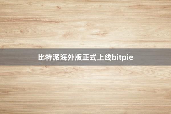 比特派海外版正式上线bitpie