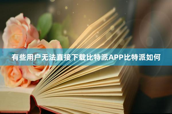 有些用户无法直接下载比特派APP比特派如何