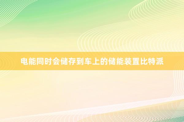 电能同时会储存到车上的储能装置比特派