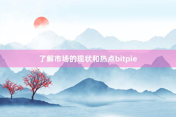 了解市场的现状和热点bitpie