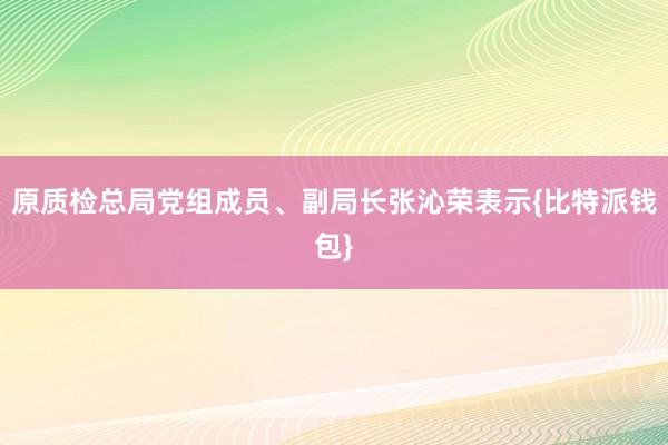 原质检总局党组成员、副局长张沁荣表示{比特派钱包}