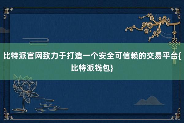 比特派官网致力于打造一个安全可信赖的交易平台{比特派钱包}