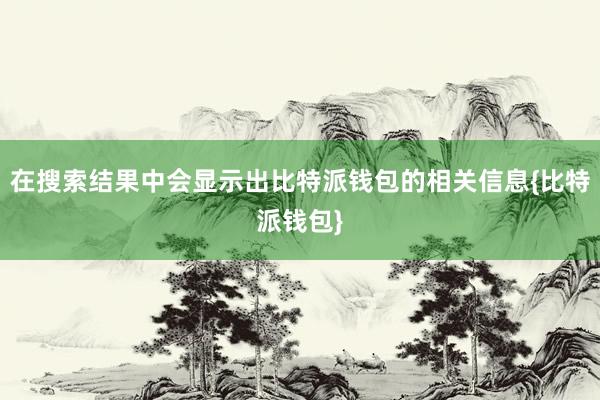 在搜索结果中会显示出比特派钱包的相关信息{比特派钱包}