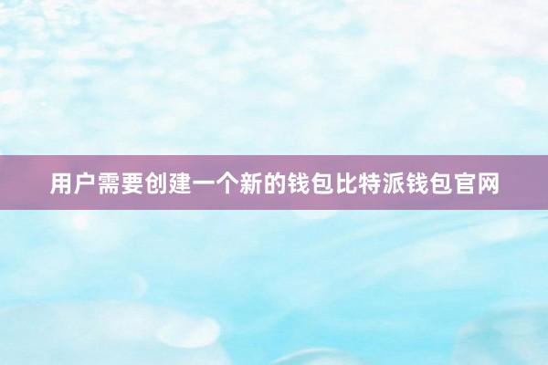 用户需要创建一个新的钱包比特派钱包官网