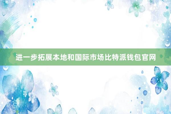 进一步拓展本地和国际市场比特派钱包官网