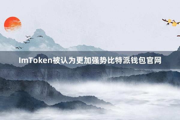 ImToken被认为更加强势比特派钱包官网