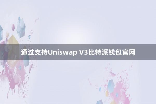 通过支持Uniswap V3比特派钱包官网