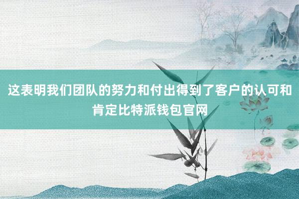 这表明我们团队的努力和付出得到了客户的认可和肯定比特派钱包官网