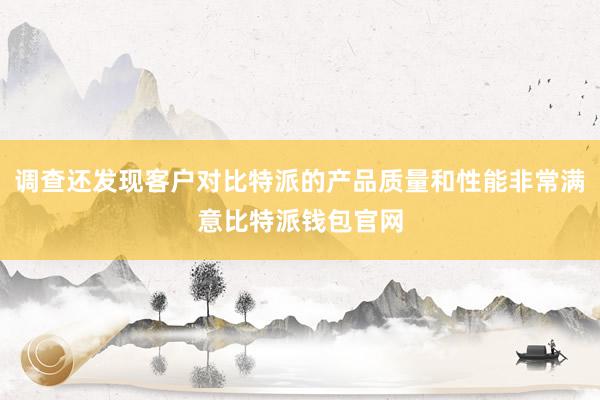 调查还发现客户对比特派的产品质量和性能非常满意比特派钱包官网