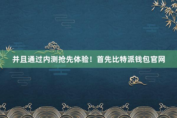 并且通过内测抢先体验！首先比特派钱包官网