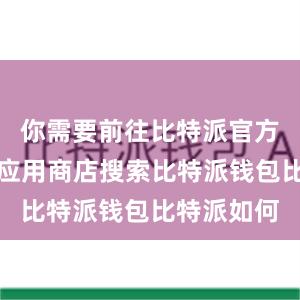 你需要前往比特派官方网站或者应用商店搜索比特派钱包比特派如何