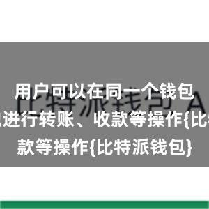 用户可以在同一个钱包中方便地进行转账、收款等操作{比特派钱包}