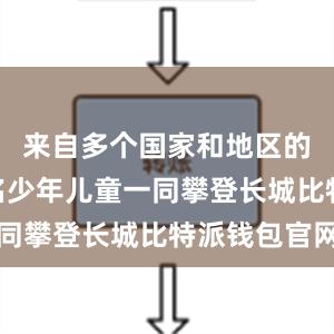 来自多个国家和地区的200余名少年儿童一同攀登长城比特派钱包官网